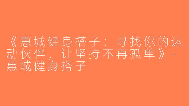 《惠城健身搭子：寻找你的运动伙伴，让坚持不再孤单》-惠城健身搭子