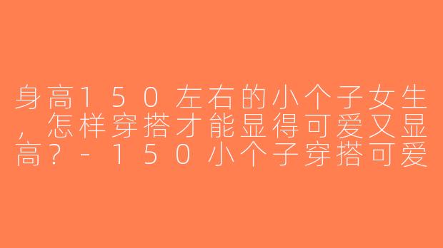 身高150左右的小个子女生，怎样穿搭才能显得可爱又显高？-150小个子穿搭可爱