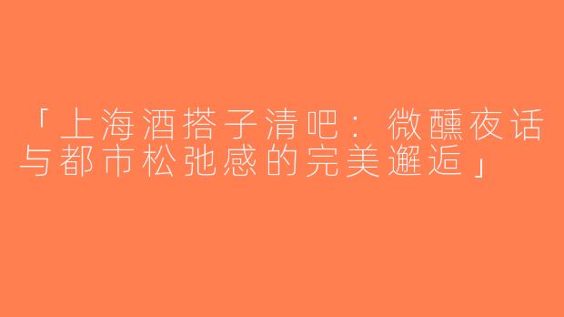 「上海酒搭子清吧：微醺夜话与都市松弛感的完美邂逅」