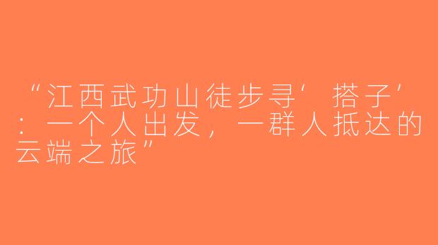 “江西武功山徒步寻‘搭子’：一个人出发，一群人抵达的云端之旅”