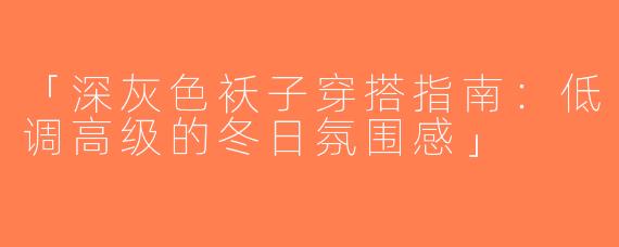 「深灰色袄子穿搭指南：低调高级的冬日氛围感」