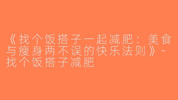 《找个饭搭子一起减肥：美食与瘦身两不误的快乐法则》-找个饭搭子减肥