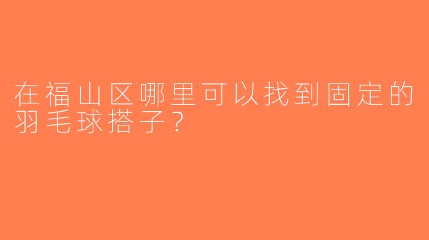 在福山区哪里可以找到固定的羽毛球搭子？