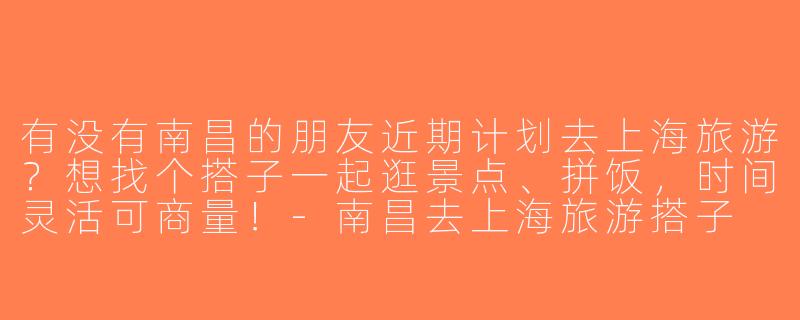 有没有南昌的朋友近期计划去上海旅游？想找个搭子一起逛景点、拼饭，时间灵活可商量！-南昌去上海旅游搭子