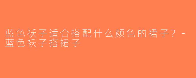 蓝色袄子适合搭配什么颜色的裙子？-蓝色袄子搭裙子