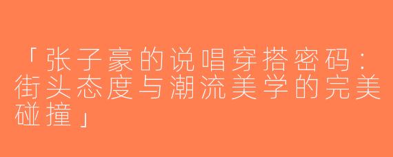 「张子豪的说唱穿搭密码：街头态度与潮流美学的完美碰撞」