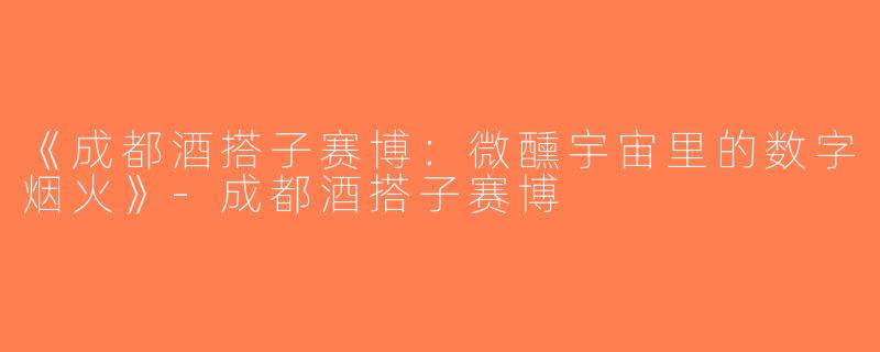 《成都酒搭子赛博：微醺宇宙里的数字烟火》-成都酒搭子赛博