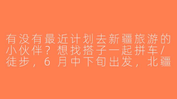有没有最近计划去新疆旅游的小伙伴？想找搭子一起拼车/徒步，6月中下旬出发，北疆环线10天左右，男女不限，预算适中，求捡或组队！-新疆旅游求搭子