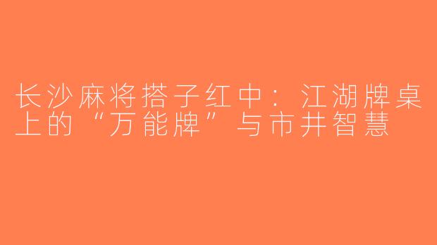 长沙麻将搭子红中：江湖牌桌上的“万能牌”与市井智慧