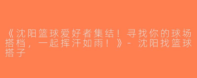 《沈阳篮球爱好者集结！寻找你的球场搭档，一起挥汗如雨！》-沈阳找篮球搭子