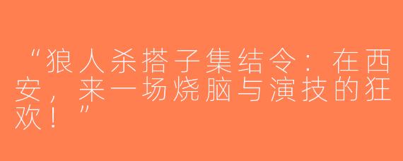 “狼人杀搭子集结令：在西安，来一场烧脑与演技的狂欢！”