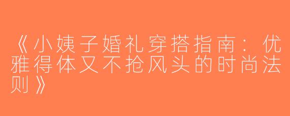 《小姨子婚礼穿搭指南：优雅得体又不抢风头的时尚法则》