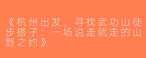 《杭州出发，寻找武功山徒步搭子：一场说走就走的山野之约》