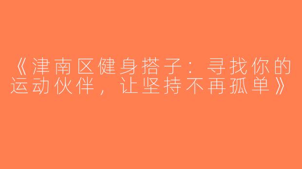 《津南区健身搭子：寻找你的运动伙伴，让坚持不再孤单》