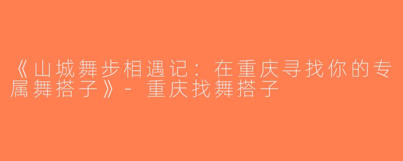 《山城舞步相遇记：在重庆寻找你的专属舞搭子》-重庆找舞搭子