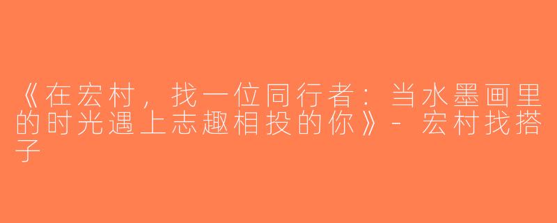 《在宏村，找一位同行者：当水墨画里的时光遇上志趣相投的你》-宏村找搭子