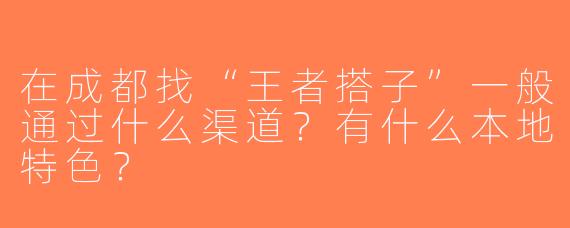在成都找“王者搭子”一般通过什么渠道？有什么本地特色？