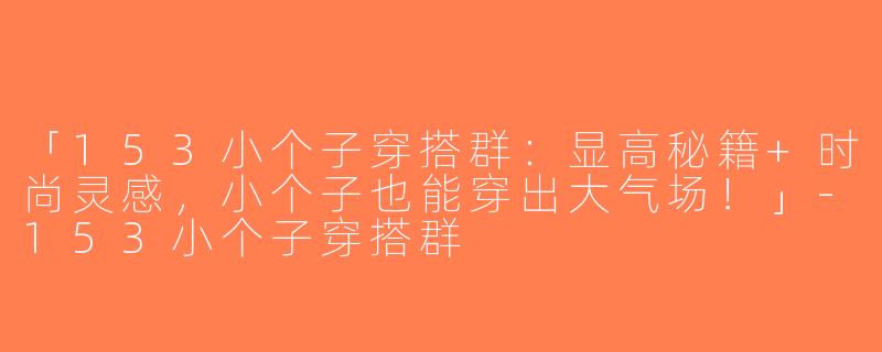 「153小个子穿搭群：显高秘籍+时尚灵感，小个子也能穿出大气场！」-153小个子穿搭群