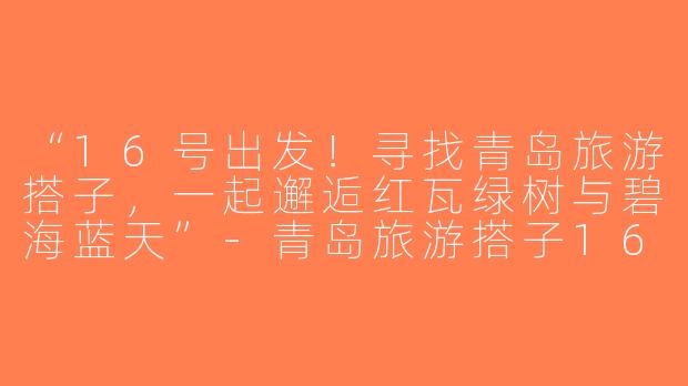 “16号出发！寻找青岛旅游搭子，一起邂逅红瓦绿树与碧海蓝天”-青岛旅游搭子16号