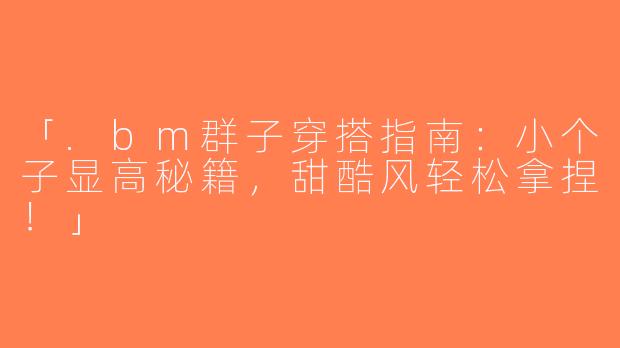 「.bm群子穿搭指南：小个子显高秘籍，甜酷风轻松拿捏！」