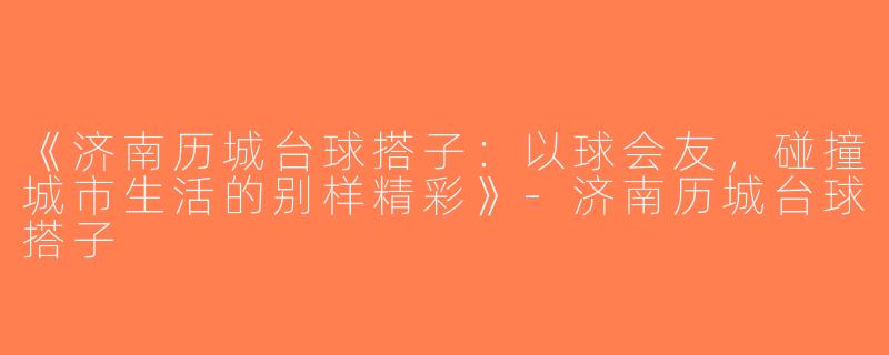 《济南历城台球搭子：以球会友，碰撞城市生活的别样精彩》-济南历城台球搭子