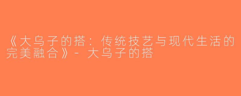 《大乌子的搭：传统技艺与现代生活的完美融合》-大乌子的搭