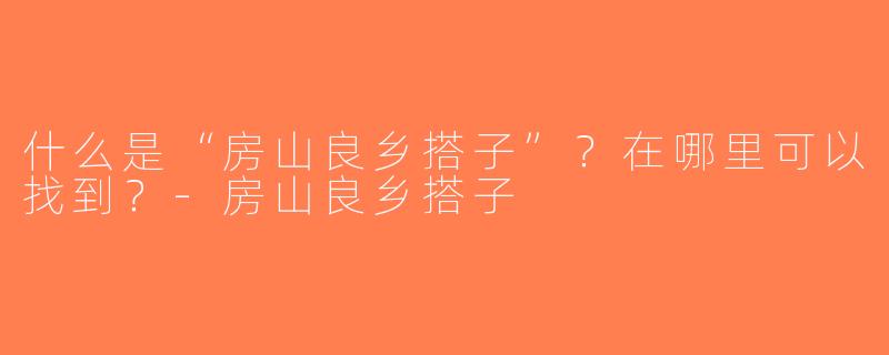 什么是“房山良乡搭子”？在哪里可以找到？-房山良乡搭子