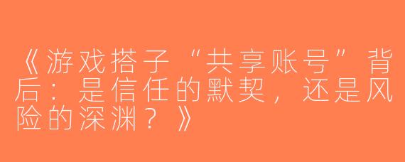 《游戏搭子“共享账号”背后：是信任的默契，还是风险的深渊？》