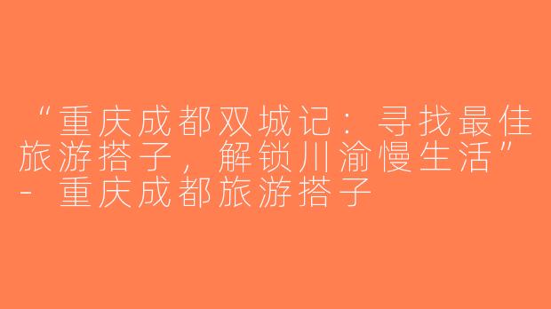“重庆成都双城记：寻找最佳旅游搭子，解锁川渝慢生活”-重庆成都旅游搭子
