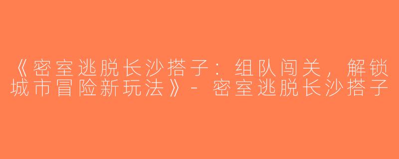 《密室逃脱长沙搭子：组队闯关，解锁城市冒险新玩法》-密室逃脱长沙搭子