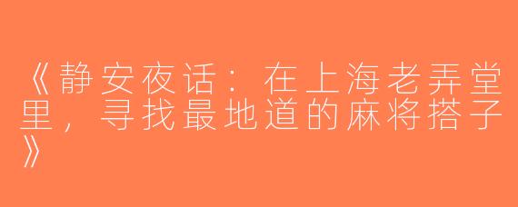 《静安夜话：在上海老弄堂里，寻找最地道的麻将搭子》