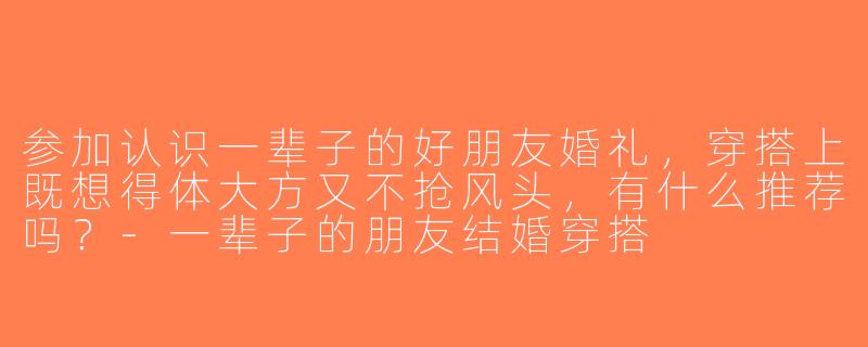 参加认识一辈子的好朋友婚礼，穿搭上既想得体大方又不抢风头，有什么推荐吗？-一辈子的朋友结婚穿搭