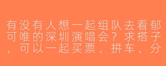 有没有人想一起组队去看郁可唯的深圳演唱会？求搭子，可以一起买票、拼车、分享周边！