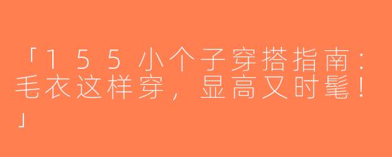 「155小个子穿搭指南：毛衣这样穿，显高又时髦！」