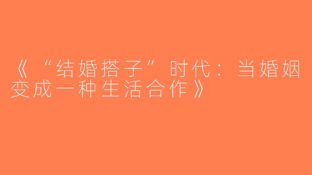 《“结婚搭子”时代：当婚姻变成一种生活合作》