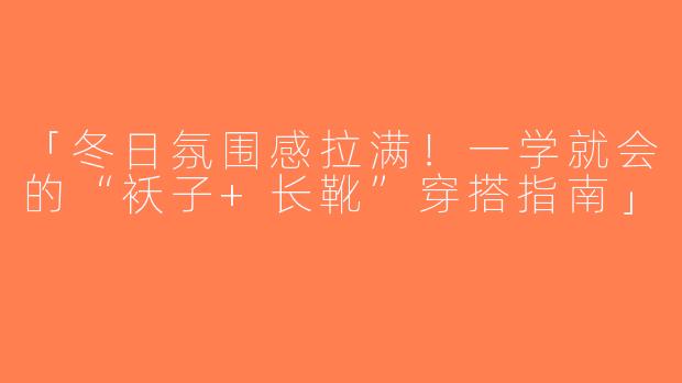 「冬日氛围感拉满！一学就会的“袄子+长靴”穿搭指南」