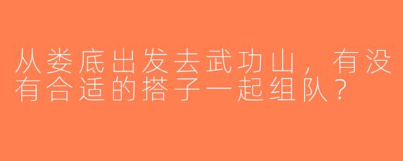 从娄底出发去武功山，有没有合适的搭子一起组队？