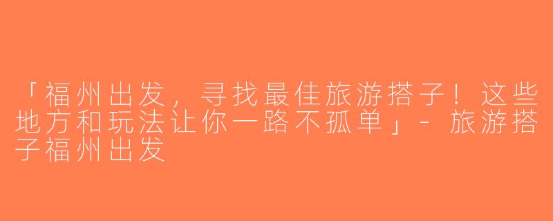 「福州出发，寻找最佳旅游搭子！这些地方和玩法让你一路不孤单」-旅游搭子福州出发