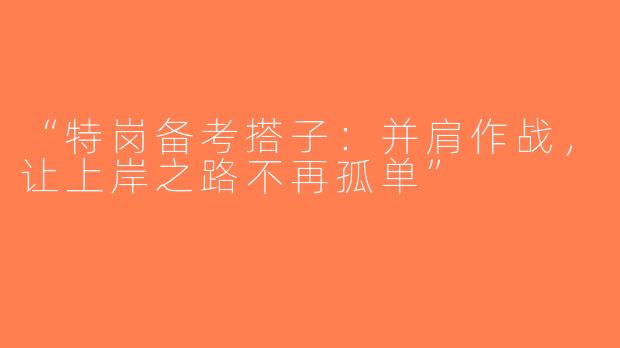 “特岗备考搭子：并肩作战，让上岸之路不再孤单”