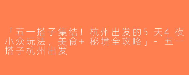 「五一搭子集结！杭州出发的5天4夜小众玩法，美食+秘境全攻略」-五一搭子杭州出发