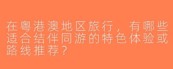 在粤港澳地区旅行，有哪些适合结伴同游的特色体验或路线推荐？