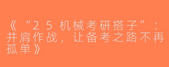 《“25机械考研搭子”：并肩作战，让备考之路不再孤单》