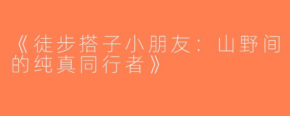 《徒步搭子小朋友：山野间的纯真同行者》