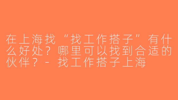 在上海找“找工作搭子”有什么好处？哪里可以找到合适的伙伴？-找工作搭子上海