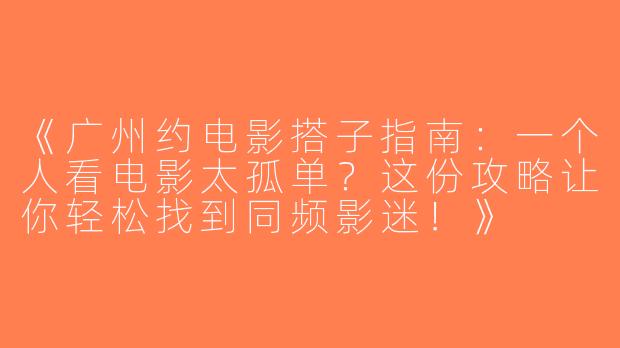《广州约电影搭子指南：一个人看电影太孤单？这份攻略让你轻松找到同频影迷！》