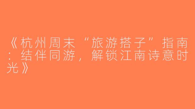 《杭州周末“旅游搭子”指南：结伴同游，解锁江南诗意时光》