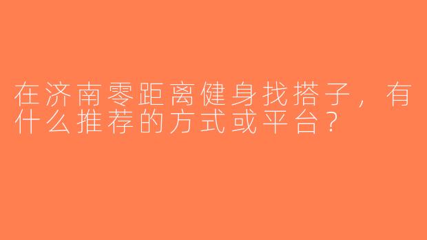 在济南零距离健身找搭子，有什么推荐的方式或平台？