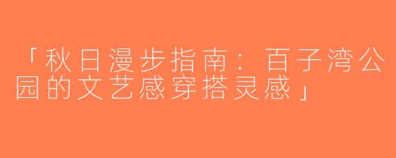 「秋日漫步指南：百子湾公园的文艺感穿搭灵感」