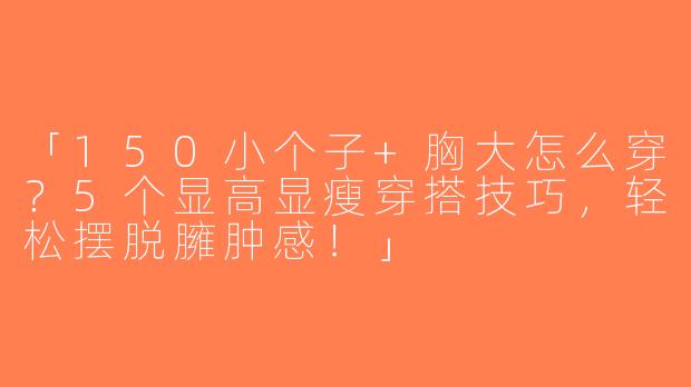 「150小个子+胸大怎么穿？5个显高显瘦穿搭技巧，轻松摆脱臃肿感！」
