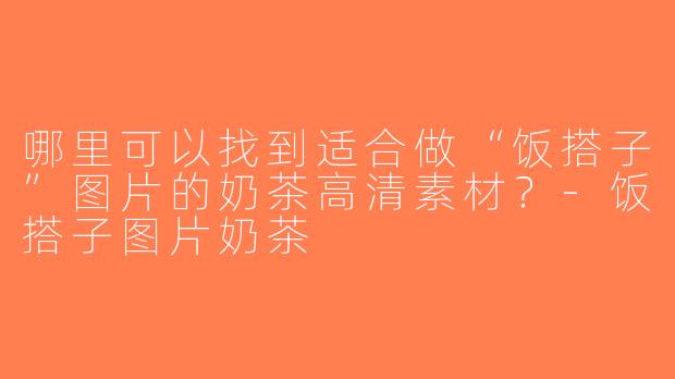 哪里可以找到适合做“饭搭子”图片的奶茶高清素材？-饭搭子图片奶茶